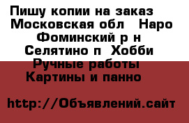 Пишу копии на заказ.  - Московская обл., Наро-Фоминский р-н, Селятино п. Хобби. Ручные работы » Картины и панно   